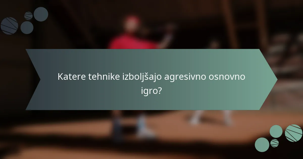 Katere tehnike izboljšajo agresivno osnovno igro?
