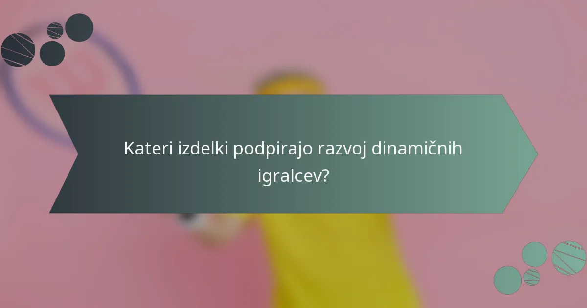 Kateri izdelki podpirajo razvoj dinamičnih igralcev?
